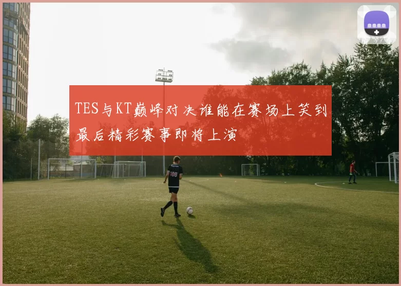 TES与KT巅峰对决谁能在赛场上笑到最后精彩赛事即将上演