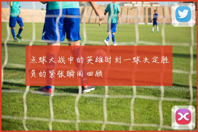 点球大战中的英雄时刻一球决定胜负的紧张瞬间回顾