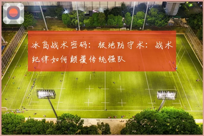 冰岛战术密码：极地防守术：战术纪律如何颠覆传统强队