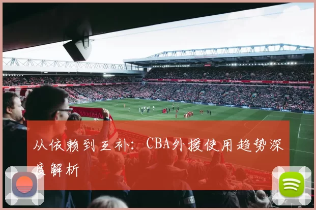 从依赖到互补：CBA外援使用趋势深度解析
