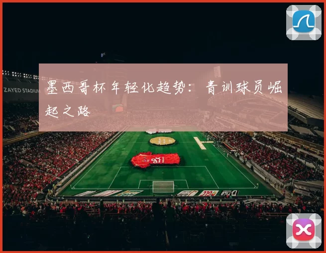 墨西哥杯年轻化趋势：青训球员崛起之路