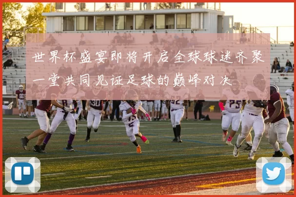 世界杯盛宴即将开启全球球迷齐聚一堂共同见证足球的巅峰对决