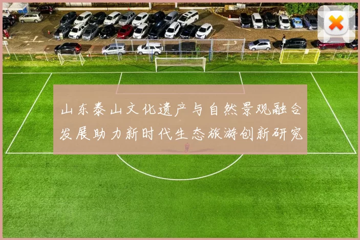 山东泰山文化遗产与自然景观融合发展助力新时代生态旅游创新研究