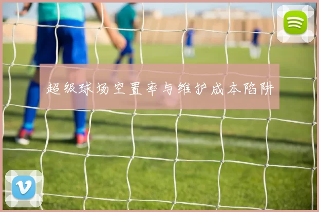 超级球场空置率与维护成本陷阱