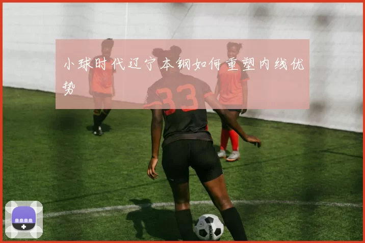 小球时代辽宁本钢如何重塑内线优势