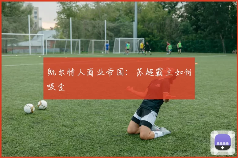 凯尔特人商业帝国：苏超霸主如何吸金