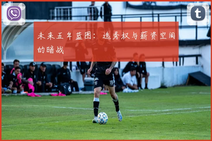 未来五年蓝图：选秀权与薪资空间的暗战