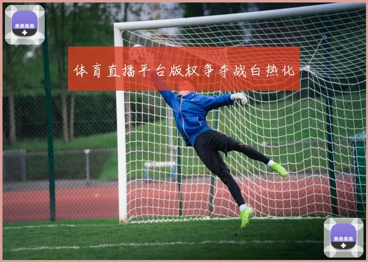 体育直播平台版权争夺战白热化