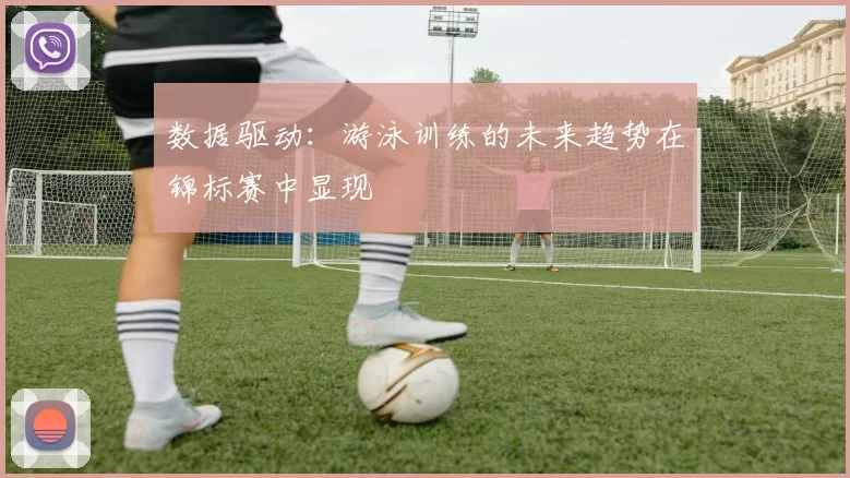 数据驱动：游泳训练的未来趋势在锦标赛中显现
