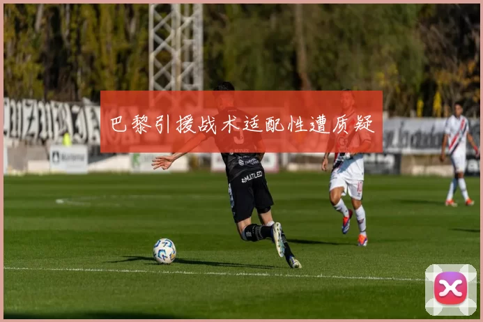 巴黎引援战术适配性遭质疑