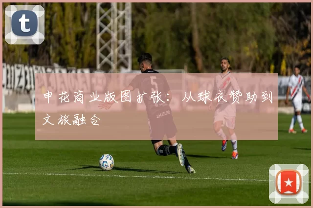 申花商业版图扩张：从球衣赞助到文旅融合