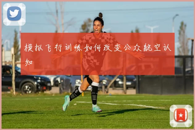模拟飞行训练如何改变公众航空认知
