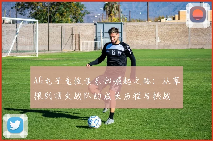 AG电子竞技俱乐部崛起之路：从草根到顶尖战队的成长历程与挑战
