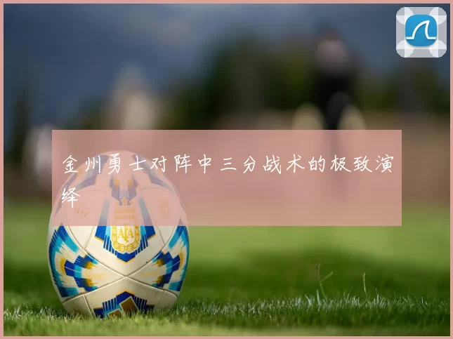 金州勇士对阵中三分战术的极致演绎