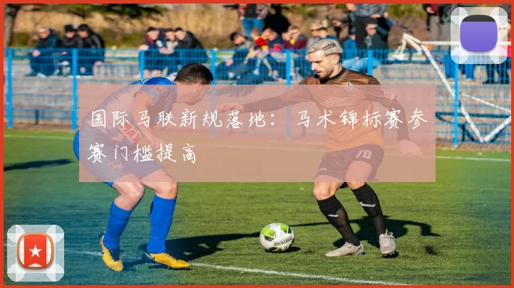 国际马联新规落地：马术锦标赛参赛门槛提高