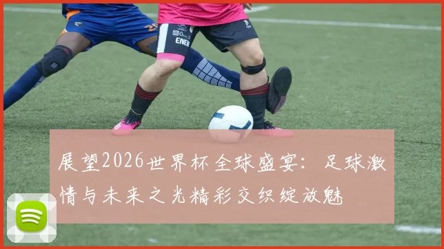 展望2026世界杯全球盛宴：足球激情与未来之光精彩交织绽放魅
